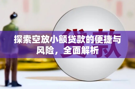 华安探索空放小额贷款的便捷与风险，全面解析