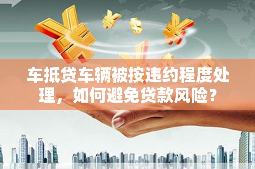 薛城车抵贷车辆被按违约程度处理，如何避免贷款风险？