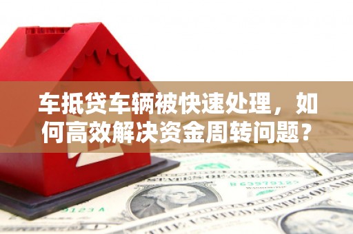 黔西南车抵贷车辆被快速处理，如何高效解决资金周转问题？