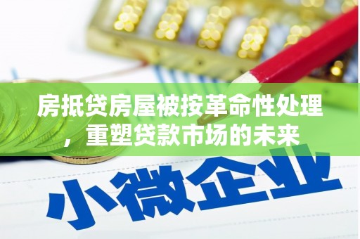 高碑店房抵贷房屋被按革命性处理，重塑贷款市场的未来
