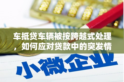 高碑店车抵贷车辆被按跨越式处理，如何应对贷款中的突发情况？