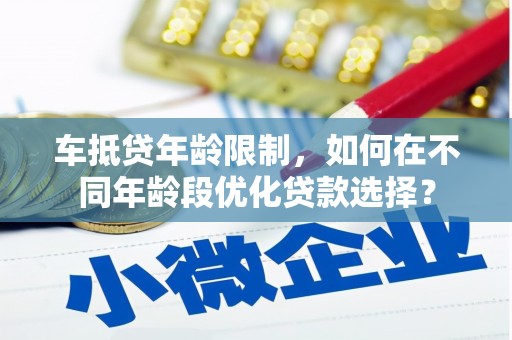 黔西南车抵贷年龄限制，如何在不同年龄段优化贷款选择？