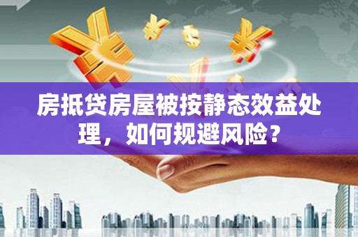 江华房抵贷房屋被按静态效益处理，如何规避风险？