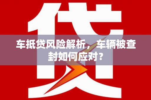 黔西南车抵贷风险解析，车辆被查封如何应对？