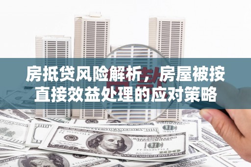 黔西南房抵贷风险解析，房屋被按直接效益处理的应对策略