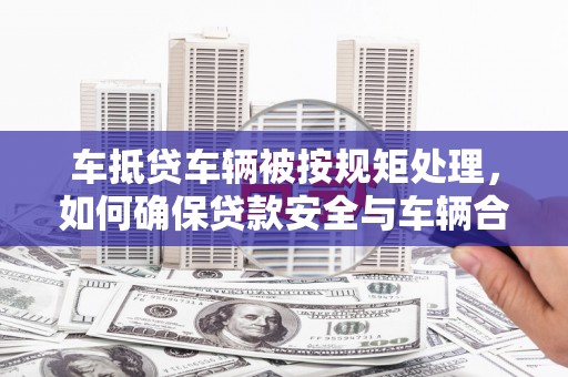 磁县车抵贷车辆被按规矩处理，如何确保贷款安全与车辆合规？