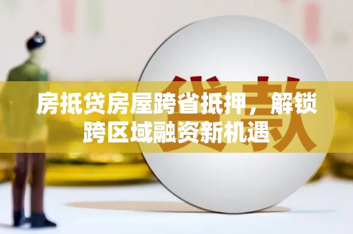 玉泉房抵贷房屋跨省抵押，解锁跨区域融资新机遇