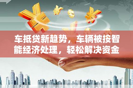 玉泉车抵贷新趋势，车辆被按智能经济处理，轻松解决资金难题