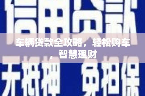 建平车辆贷款全攻略，轻松购车，智慧理财