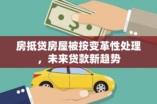济源房抵贷房屋被按变革性处理，未来贷款新趋势