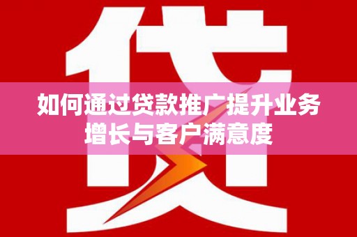 济源如何通过贷款推广提升业务增长与客户满意度