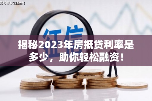 措美揭秘2023年房抵贷利率是多少，助你轻松融资！