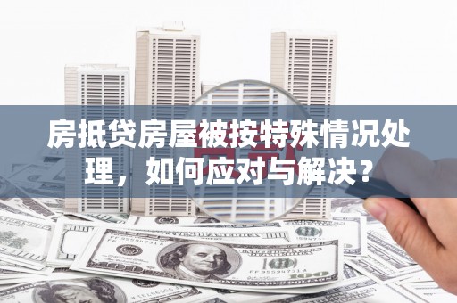 济源房抵贷房屋被按特殊情况处理，如何应对与解决？