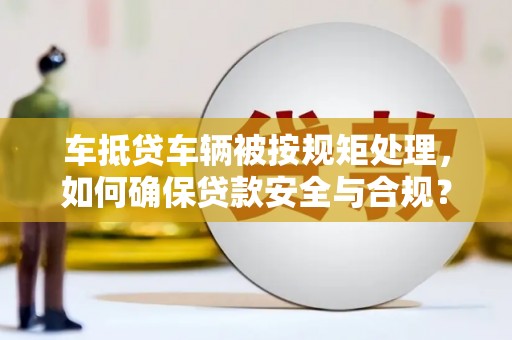 连云车抵贷车辆被按规矩处理，如何确保贷款安全与合规？