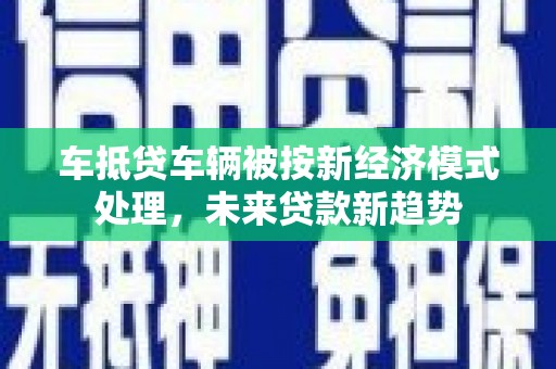 华安车抵贷车辆被按新经济模式处理，未来贷款新趋势
