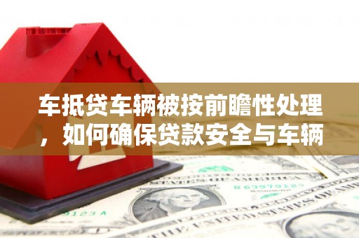 连云车抵贷车辆被按前瞻性处理，如何确保贷款安全与车辆保值？