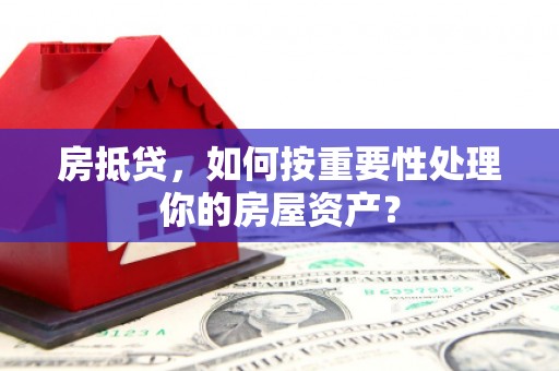 华安房抵贷，如何按重要性处理你的房屋资产？