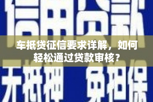 天等车抵贷征信要求详解，如何轻松通过贷款审核？