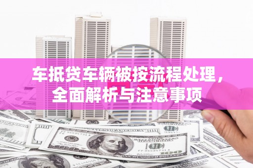 吉州车抵贷车辆被按流程处理，全面解析与注意事项