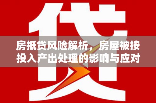 清流房抵贷风险解析，房屋被按投入产出处理的影响与应对
