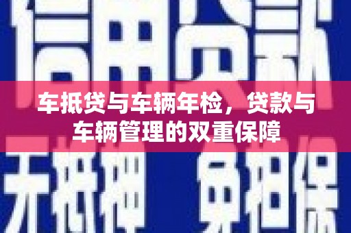 安阳车抵贷与车辆年检，贷款与车辆管理的双重保障