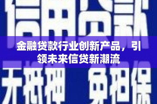 咸宁金融贷款行业创新产品，引领未来信贷新潮流