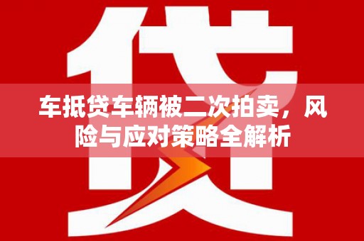 清流车抵贷车辆被二次拍卖，风险与应对策略全解析