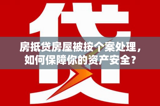 清流房抵贷房屋被按个案处理，如何保障你的资产安全？