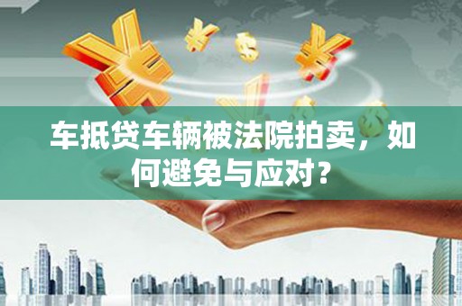 南开车抵贷车辆被法院拍卖，如何避免与应对？
