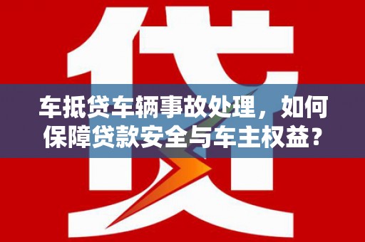 泰安车抵贷车辆事故处理，如何保障贷款安全与车主权益？
