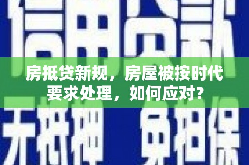 九台房抵贷新规，房屋被按时代要求处理，如何应对？