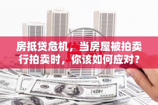 泰安房抵贷危机，当房屋被拍卖行拍卖时，你该如何应对？