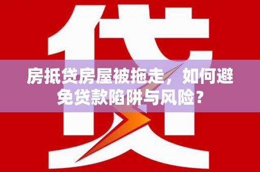 九台房抵贷房屋被拖走，如何避免贷款陷阱与风险？