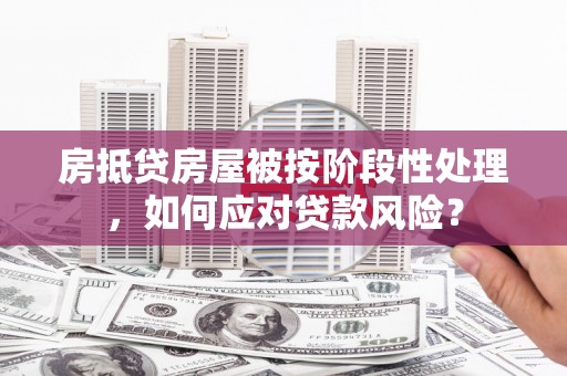 泉州房抵贷房屋被按阶段性处理，如何应对贷款风险？