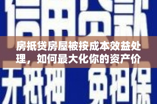 九台房抵贷房屋被按成本效益处理，如何最大化你的资产价值？