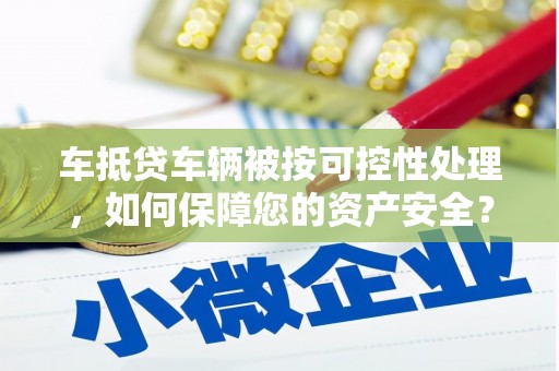 安多车抵贷车辆被按可控性处理，如何保障您的资产安全？