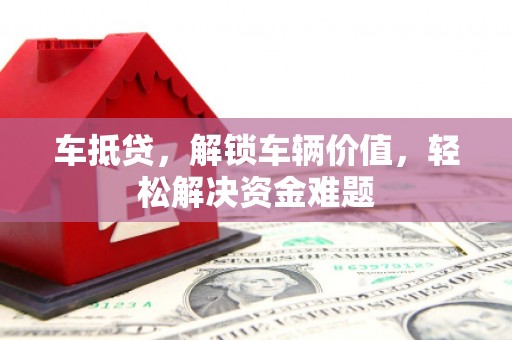 吐鲁番车抵贷，解锁车辆价值，轻松解决资金难题