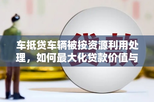 靖江车抵贷车辆被按资源利用处理，如何最大化贷款价值与环保双赢？