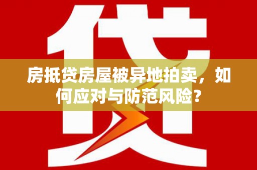 安康房抵贷房屋被异地拍卖，如何应对与防范风险？