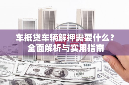 沐川车抵贷车辆解押需要什么？ 全面解析与实用指南