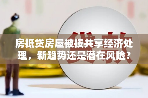 新疆房抵贷房屋被按共享经济处理，新趋势还是潜在风险？