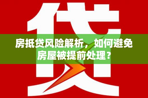 新疆房抵贷风险解析，如何避免房屋被提前处理？