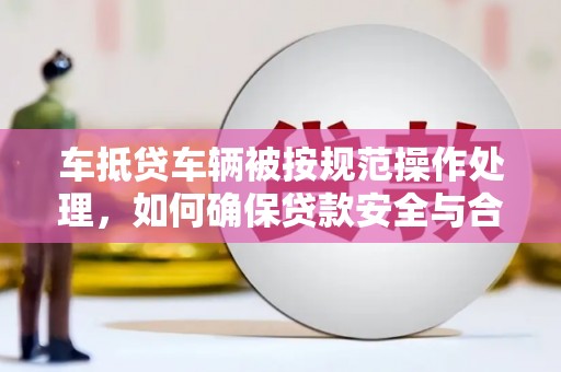 靖江车抵贷车辆被按规范操作处理，如何确保贷款安全与合规？