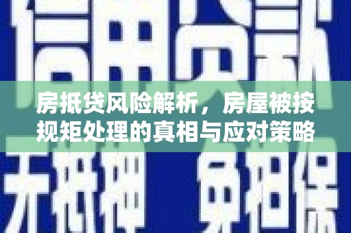 新疆房抵贷风险解析，房屋被按规矩处理的真相与应对策略