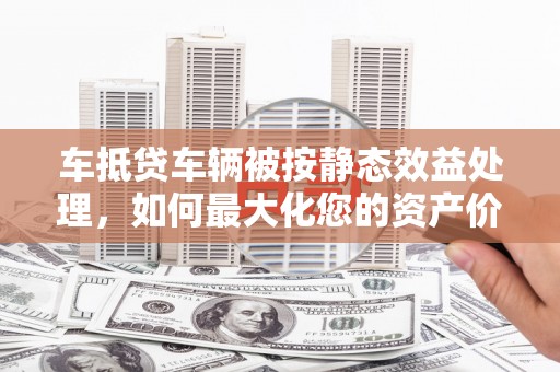 沐川车抵贷车辆被按静态效益处理，如何最大化您的资产价值？