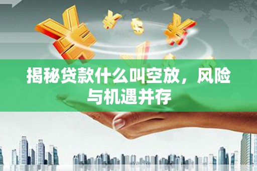 沐川揭秘贷款什么叫空放，风险与机遇并存