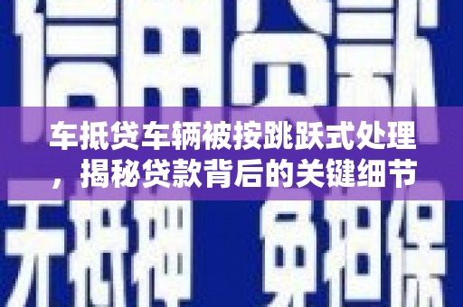 靖江车抵贷车辆被按跳跃式处理，揭秘贷款背后的关键细节