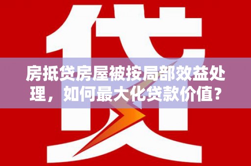 曲松房抵贷房屋被按局部效益处理，如何最大化贷款价值？