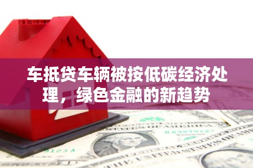 通道车抵贷车辆被按低碳经济处理，绿色金融的新趋势
