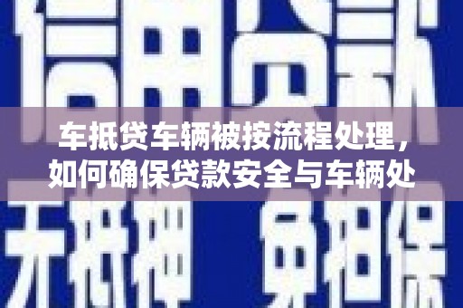 曲松车抵贷车辆被按流程处理，如何确保贷款安全与车辆处置透明？